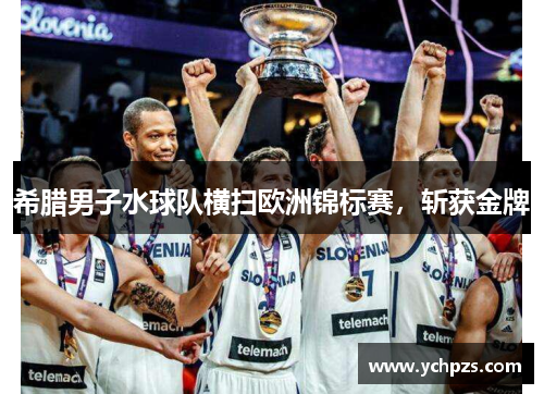 希腊男子水球队横扫欧洲锦标赛，斩获金牌