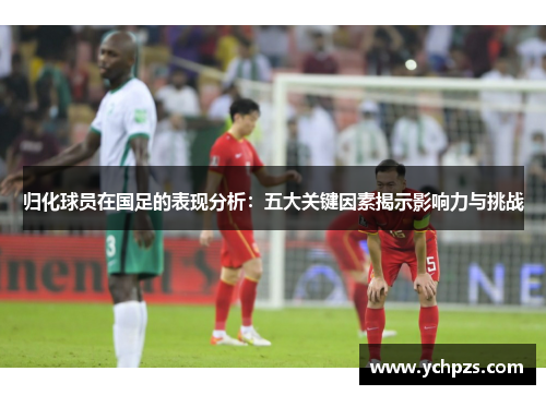 归化球员在国足的表现分析：五大关键因素揭示影响力与挑战