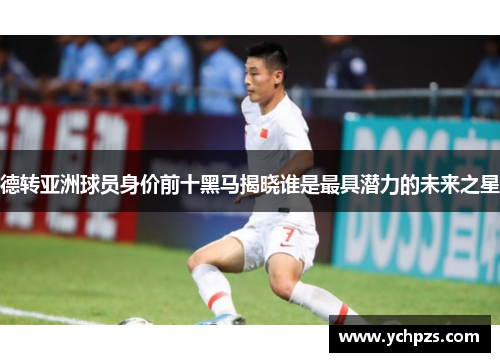 德转亚洲球员身价前十黑马揭晓谁是最具潜力的未来之星