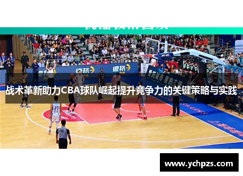 战术革新助力CBA球队崛起提升竞争力的关键策略与实践