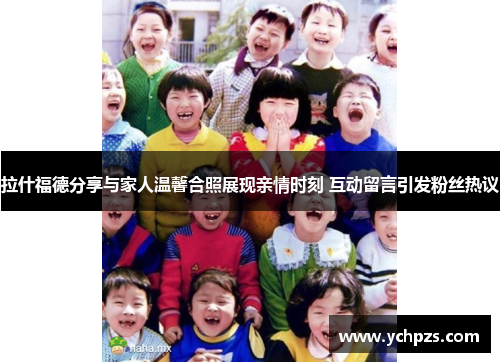 拉什福德分享与家人温馨合照展现亲情时刻 互动留言引发粉丝热议